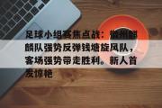 开云-关于足球小组赛焦点战：徽州麒麟队强势反弹钱塘旋风队，客场强势带走胜利。新人首发惊艳的信息