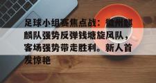 开云-关于足球小组赛焦点战：徽州麒麟队强势反弹钱塘旋风队，客场强势带走胜利。新人首发惊艳的信息